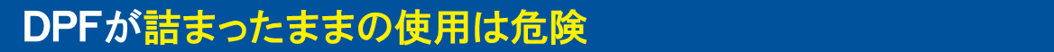 DPFが詰まったままの使用は危険 DPFが詰まったままの使用は危険