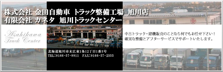 株式会社 金田自動車 トラック整備工場旭川店 有限会社カネタ 旭川トラックセンター 中古トラック、建機販売のことなら何でもお任せ下さい！確実な整備とアフターサービスでサポートいたします。